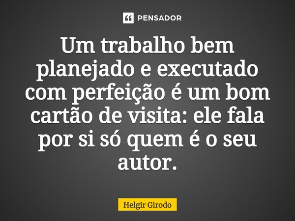 Um trabalho bem planejado e executado com perfeição é um bom cartão de visita: ele fala por si só quem é o seu autor.... Frase de Helgir Girodo.