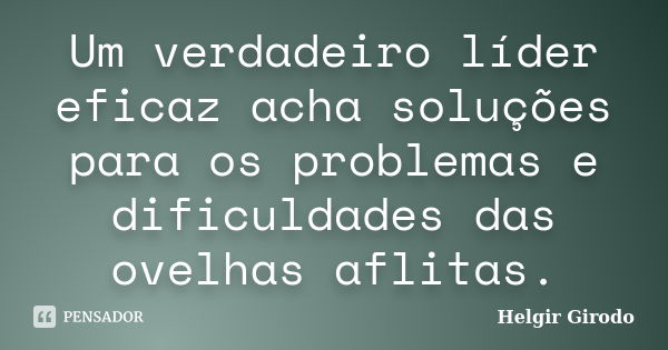 Um verdadeiro líder eficaz acha soluções para os problemas e dificuldades das ovelhas aflitas.... Frase de Helgir Girodo.