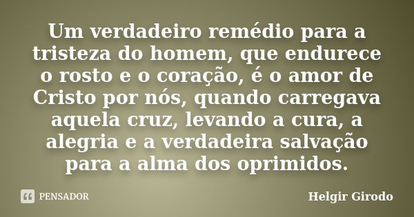 Um verdadeiro remédio para a tristeza do homem, que endurece o rosto e o coração, é o amor de Cristo por nós, quando carregava aquela cruz, levando a cura, a al... Frase de Helgir Girodo.