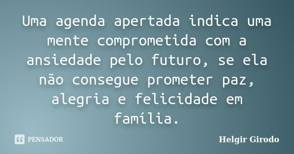 Uma agenda apertada indica uma mente comprometida com a ansiedade pelo futuro, se ela não consegue prometer paz, alegria e felicidade em família.... Frase de Helgir Girodo.