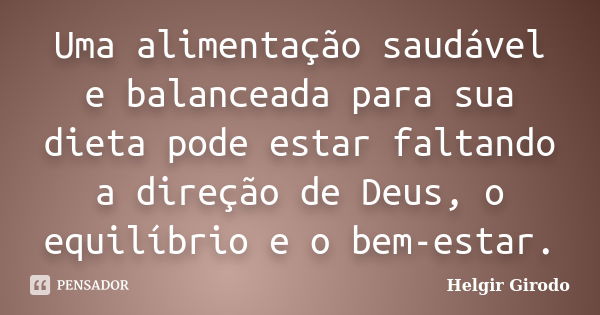 Uma alimentação saudável e balanceada para sua dieta pode estar faltando a direção de Deus, o equilíbrio e o bem-estar.... Frase de Helgir Girodo.