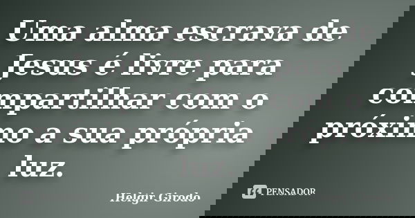 Uma alma escrava de Jesus é livre para compartilhar com o próximo a sua própria luz.... Frase de Helgir Girodo.