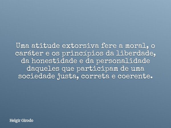 Uma atitude extorsiva fere a moral, o caráter e os princípios da liberdade, da honestidade e da personalidade daqueles que participam de uma sociedade justa, co... Frase de Helgir Girodo.