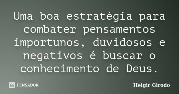 Uma boa estratégia para combater pensamentos importunos, duvidosos e negativos é buscar o conhecimento de Deus.... Frase de Helgir Girodo.