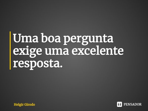 ⁠Uma boa pergunta exige uma excelente resposta.... Frase de Helgir Girodo.