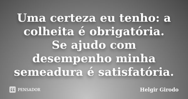 Uma certeza eu tenho: a colheita é obrigatória. Se ajudo com desempenho minha semeadura é satisfatória.... Frase de Helgir Girodo.