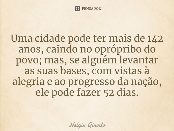 ⁠Uma cidade pode ter mais de 142 anos, caindo no oprópribo do povo; mas, se alguém levantar as suas bases, com vistas à alegria e ao progresso da nação, ele pod... Frase de Helgir Girodo.