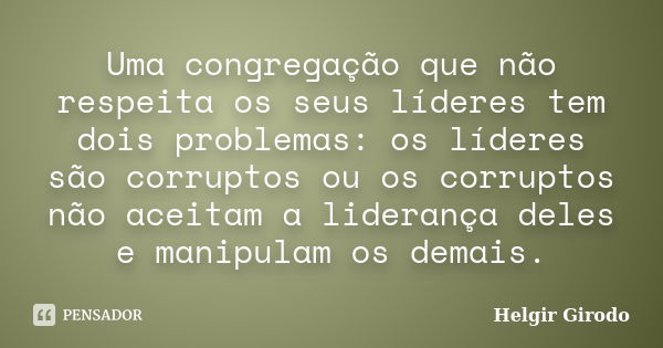 Uma congregação que não respeita os seus líderes tem dois problemas: os líderes são corruptos ou os corruptos não aceitam a liderança deles e manipulam os demai... Frase de Helgir Girodo.