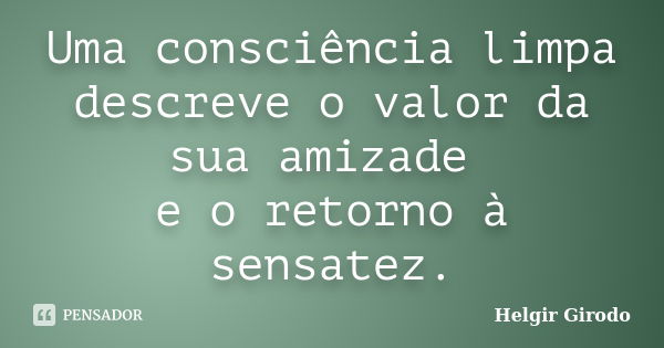 Uma consciência limpa descreve o valor da sua amizade e o retorno à sensatez.... Frase de Helgir Girodo.