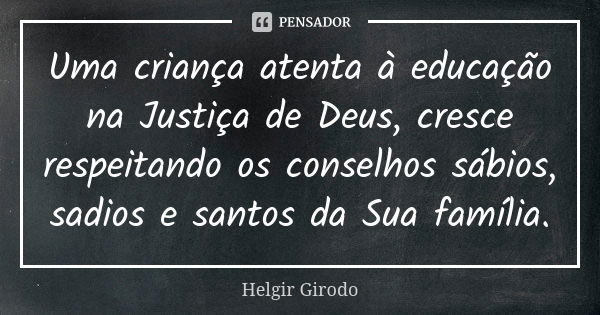 Uma criança atenta à educação na Justiça de Deus, cresce respeitando os conselhos sábios, sadios e santos da Sua família.... Frase de Helgir Girodo.