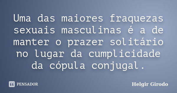 Uma das maiores fraquezas sexuais masculinas é a de manter o prazer solitário no lugar da cumplicidade da cópula conjugal.... Frase de Helgir Girodo.