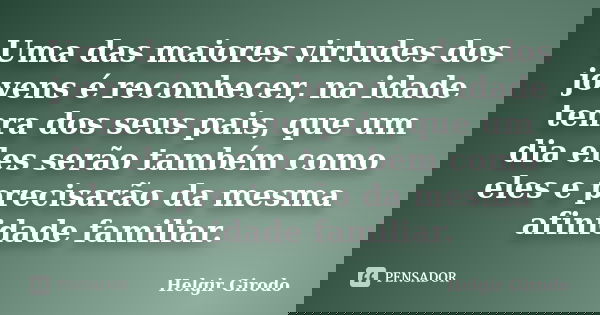 Uma das maiores virtudes dos jovens é reconhecer, na idade tenra dos seus pais, que um dia eles serão também como eles e precisarão da mesma afinidade familiar.... Frase de Helgir Girodo.