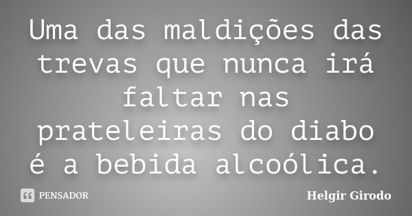 Uma das maldições das trevas que nunca irá faltar nas prateleiras do diabo é a bebida alcoólica.... Frase de Helgir Girodo.