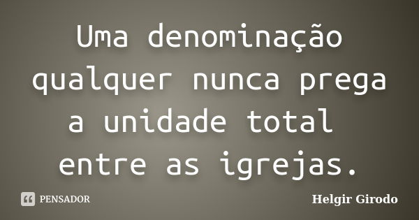 Uma denominação qualquer nunca prega a unidade total entre as igrejas.... Frase de Helgir Girodo.