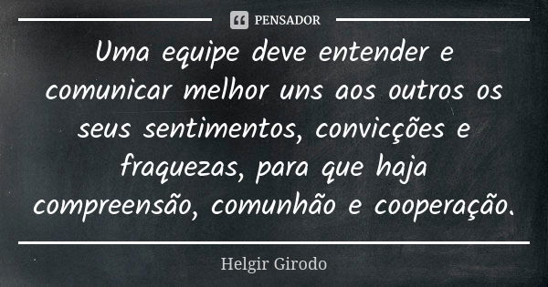 Uma equipe deve entender e comunicar melhor uns aos outros os seus sentimentos, convicções e fraquezas, para que haja compreensão, comunhão e cooperação.... Frase de Helgir Girodo.