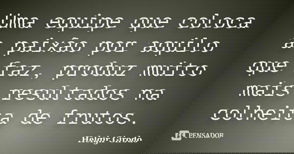 Uma equipe que coloca a paixão por aquilo que faz, produz muito mais resultados na colheita de frutos.... Frase de Helgir Girodo.