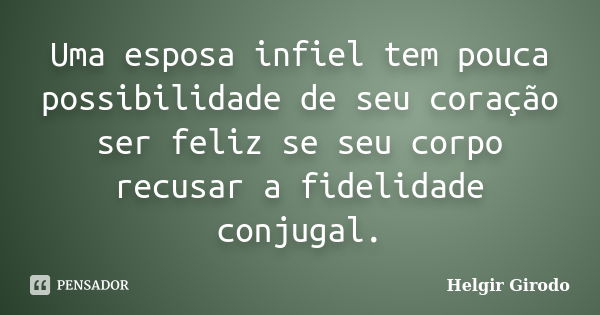 Uma esposa infiel tem pouca possibilidade de seu coração ser feliz se seu corpo recusar a fidelidade conjugal.... Frase de Helgir Girodo.