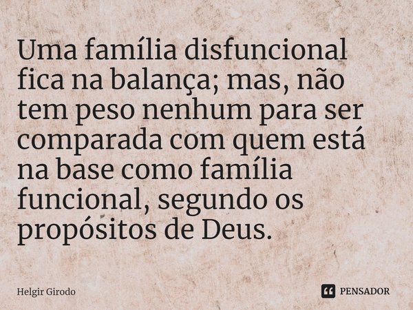 ⁠Uma família disfuncional fica na balança; mas, não tem peso nenhum para ser comparada com quem está na base como família funcional, segundo os propósitos de De... Frase de Helgir Girodo.