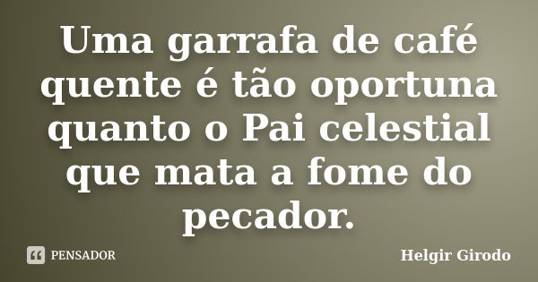 Uma garrafa de café quente é tão oportuna quanto o Pai celestial que mata a fome do pecador.... Frase de Helgir Girodo.