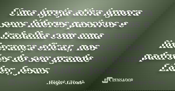 Uma igreja ativa ignora seus líderes passivos e trabalha com uma liderança eficaz, nos padrões do seu grande Líder, Jesus.... Frase de Helgir Girodo.