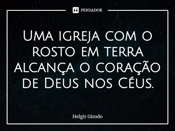 Uma igreja com o rosto em terra alcança o coração de Deus nos Céus.⁠... Frase de Helgir Girodo.