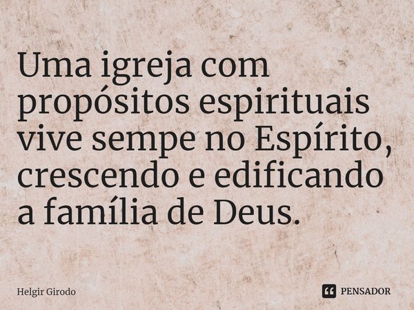 ⁠Uma igreja com propósitos espirituais vive sempe no Espírito, crescendo e edificando a família de Deus.... Frase de Helgir Girodo.