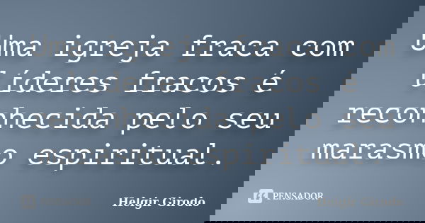 Uma igreja fraca com líderes fracos é reconhecida pelo seu marasmo espiritual.... Frase de Helgir Girodo.