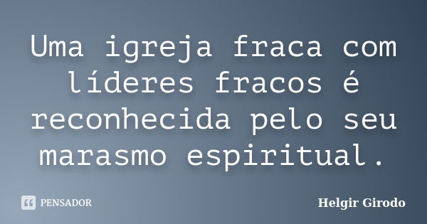 Uma igreja fraca com líderes fracos é reconhecida pelo seu marasmo espiritual.... Frase de Helgir Girodo.