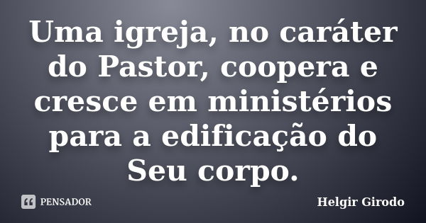 Uma igreja, no caráter do Pastor, coopera e cresce em ministérios para a edificação do Seu corpo.... Frase de Helgir Girodo.