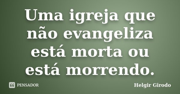 Uma igreja que não evangeliza está morta ou está morrendo.... Frase de Helgir Girodo.