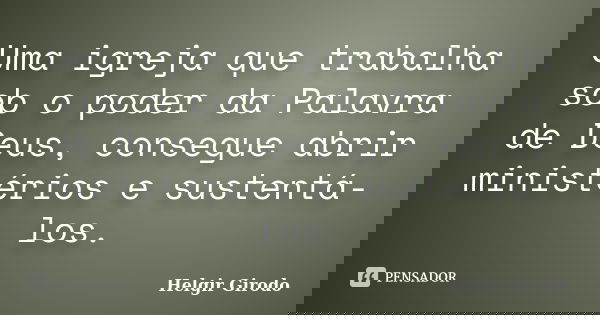 Uma igreja que trabalha sob o poder da Palavra de Deus, consegue abrir ministérios e sustentá-los.... Frase de Helgir Girodo.