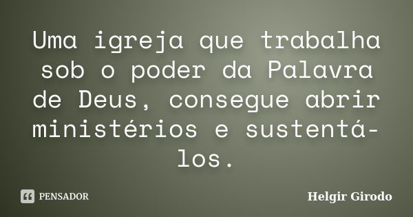 Uma igreja que trabalha sob o poder da Palavra de Deus, consegue abrir ministérios e sustentá-los.... Frase de Helgir Girodo.