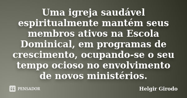 Uma igreja saudável espiritualmente mantém seus membros ativos na Escola Dominical, em programas de crescimento, ocupando-se o seu tempo ocioso no envolvimento ... Frase de Helgir Girodo.