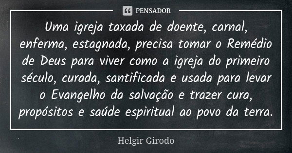 Uma igreja taxada de doente, carnal, enferma, estagnada, precisa tomar o Remédio de Deus para viver como a igreja do primeiro século, curada, santificada e usad... Frase de Helgir Girodo.