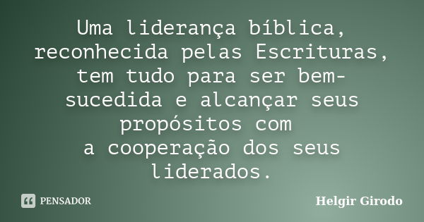 Uma liderança bíblica, reconhecida pelas Escrituras, tem tudo para ser bem-sucedida e alcançar seus propósitos com a cooperação dos seus liderados.... Frase de Helgir Girodo.