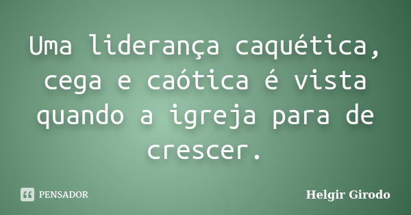 Uma liderança caquética, cega e caótica é vista quando a igreja para de crescer.... Frase de Helgir Girodo.