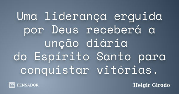 Uma liderança erguida por Deus receberá a unção diária do Espírito Santo para conquistar vitórias.... Frase de Helgir Girodo.