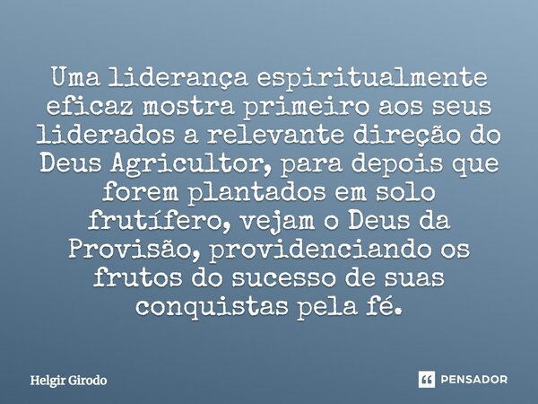 ⁠Uma liderança espiritualmente eficaz mostra primeiro aos seus liderados a relevante direção do Deus Agricultor, para depois que forem plantados em solo frutífe... Frase de Helgir Girodo.