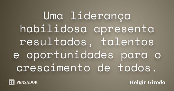 Uma liderança habilidosa apresenta resultados, talentos e oportunidades para o crescimento de todos.... Frase de Helgir Girodo.