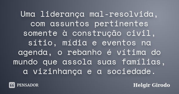 Uma liderança mal-resolvida, com assuntos pertinentes somente à construção civil, sítio, mídia e eventos na agenda, o rebanho é vítima do mundo que assola suas ... Frase de Helgir Girodo.