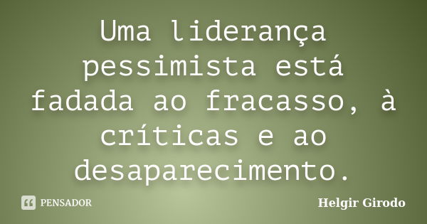 Uma liderança pessimista está fadada ao fracasso, à críticas e ao desaparecimento.... Frase de Helgir Girodo.