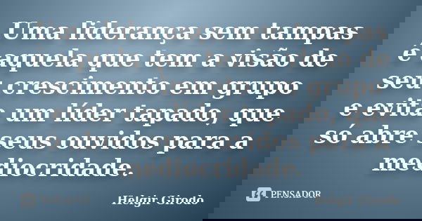 Uma liderança sem tampas é aquela que tem a visão de seu crescimento em grupo e evita um líder tapado, que só abre seus ouvidos para a mediocridade.... Frase de Helgir Girodo.