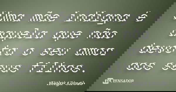 Uma mãe indigna é aquela que não devota o seu amor aos seus filhos.... Frase de Helgir Girodo.