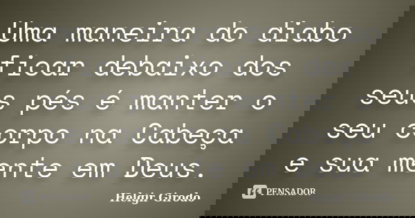 Uma maneira do diabo ficar debaixo dos seus pés é manter o seu corpo na Cabeça e sua mente em Deus.... Frase de Helgir Girodo.