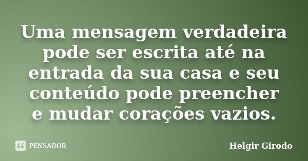 Uma mensagem verdadeira pode ser escrita até na entrada da sua casa e seu conteúdo pode preencher e mudar corações vazios.... Frase de Helgir Girodo.