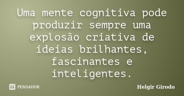 Uma mente cognitiva pode produzir sempre uma explosão criativa de ideias brilhantes, fascinantes e inteligentes.... Frase de Helgir Girodo.