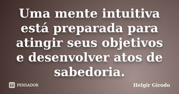 Uma mente intuitiva está preparada para atingir seus objetivos e desenvolver atos de sabedoria.... Frase de Helgir Girodo.