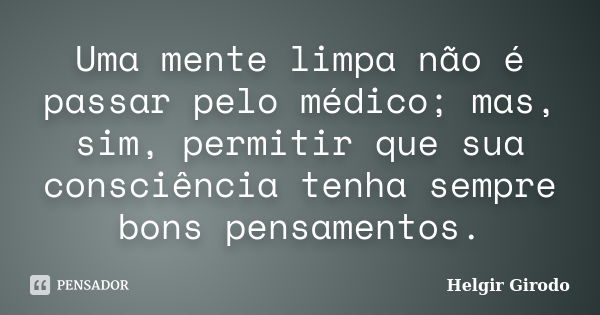 Uma mente limpa não é passar pelo médico; mas, sim, permitir que sua consciência tenha sempre bons pensamentos.... Frase de Helgir Girodo.