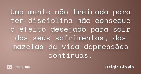 Uma mente não treinada para ter disciplina não consegue o efeito desejado para sair dos seus sofrimentos, das mazelas da vida depressões contínuas.... Frase de Helgir Girodo.