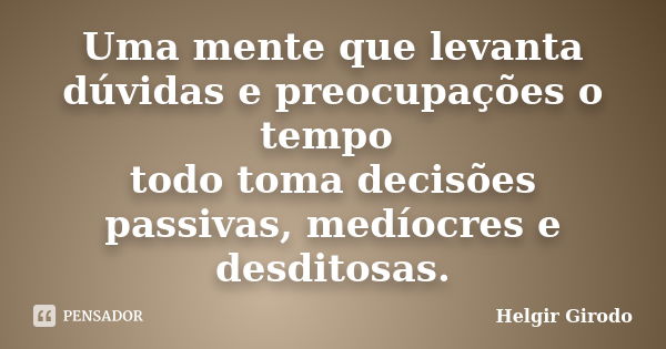 Uma mente que levanta dúvidas e preocupações o tempo todo toma decisões passivas, medíocres e desditosas.... Frase de Helgir Girodo.